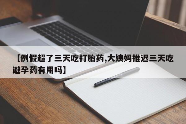 打胎药联系方式【例假超了三天吃打胎药,大姨妈推迟三天吃避孕药有用吗】