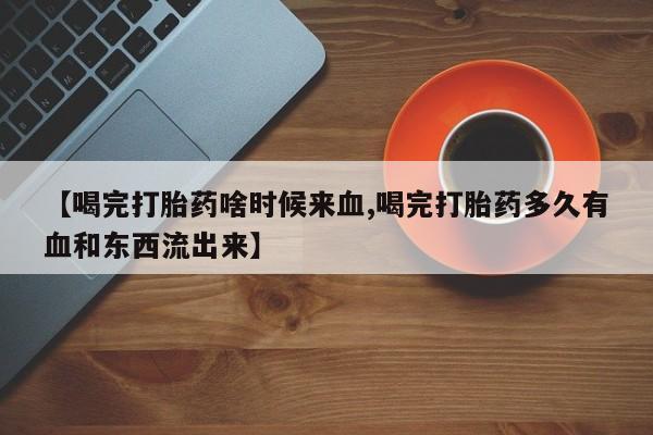 打胎药联系方式【喝完打胎药啥时候来血,喝完打胎药多久有血和东西流出来】