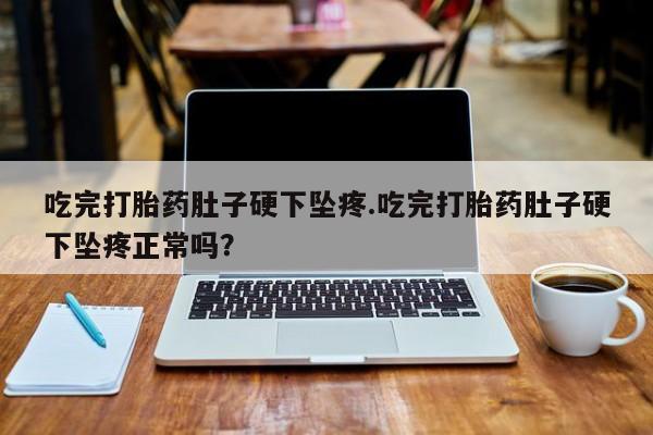 打胎药联系方式吃完打胎药肚子硬下坠疼.吃完打胎药肚子硬下坠疼正常吗？