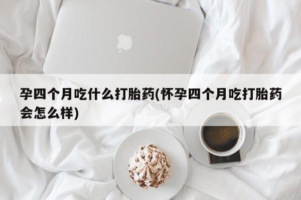 打胎药联系方式孕四个月吃什么打胎药(怀孕四个月吃打胎药会怎么样)