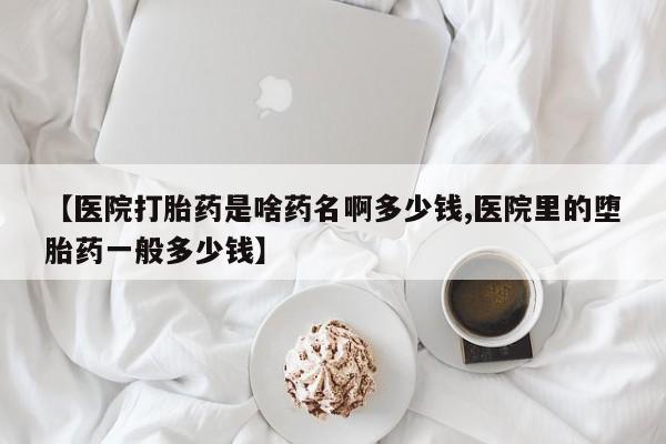 打胎药联系方式【医院打胎药是啥药名啊多少钱,医院里的堕胎药一般多少钱】
