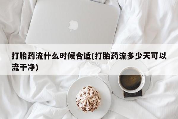 打胎药联系方式打胎药流什么时候合适(打胎药流多少天可以流干净)