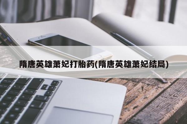 打胎药联系方式隋唐英雄萧妃打胎药(隋唐英雄萧妃结局)