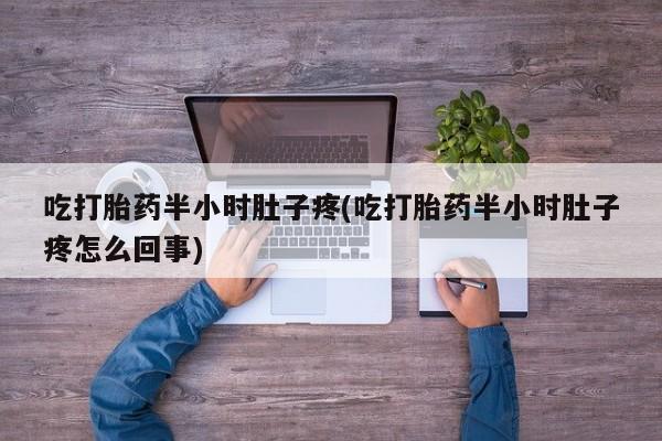 打胎药联系方式吃打胎药半小时肚子疼(吃打胎药半小时肚子疼怎么回事)