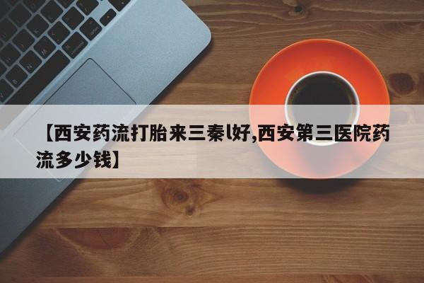 打胎药联系方式【西安药流打胎来三秦l好,西安第三医院药流多少钱】