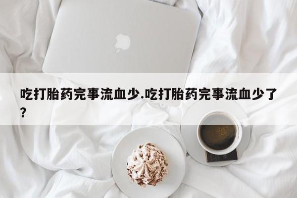 打胎药联系方式吃打胎药完事流血少.吃打胎药完事流血少了？