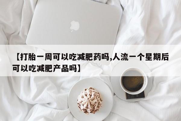 打胎药联系方式【打胎一周可以吃减肥药吗,人流一个星期后可以吃减肥产品吗】