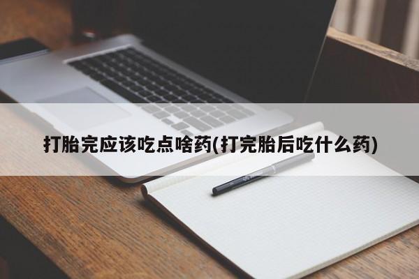 打胎药联系方式打胎完应该吃点啥药(打完胎后吃什么药)