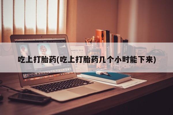 打胎药联系方式吃上打胎药(吃上打胎药几个小时能下来)