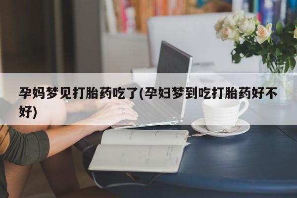 打胎药联系方式孕妈梦见打胎药吃了(孕妇梦到吃打胎药好不好)