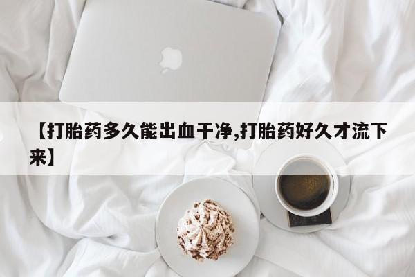 打胎药联系方式【打胎药多久能出血干净,打胎药好久才流下来】