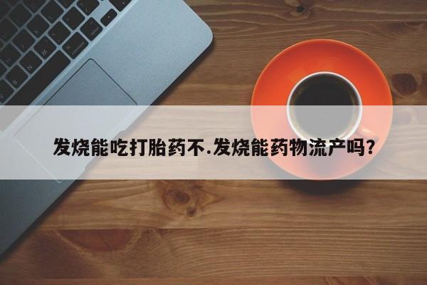 打胎药联系方式发烧能吃打胎药不.发烧能药物流产吗？