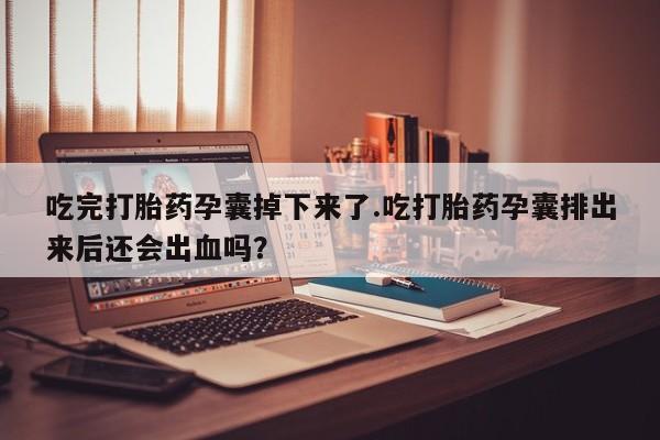 打胎药联系方式吃完打胎药孕囊掉下来了.吃打胎药孕囊排出来后还会出血吗?