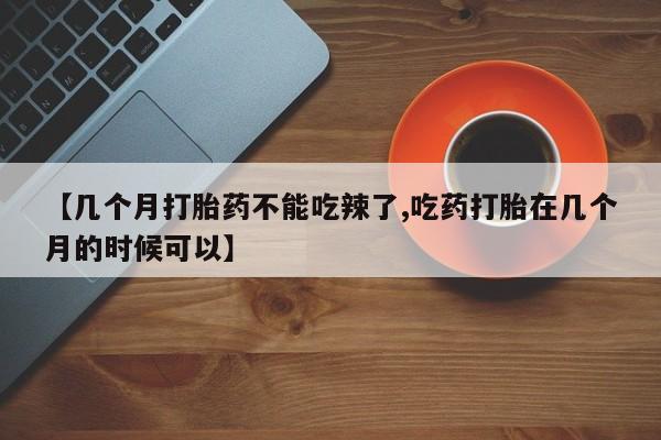 打胎药联系方式【几个月打胎药不能吃辣了,吃药打胎在几个月的时候可以】