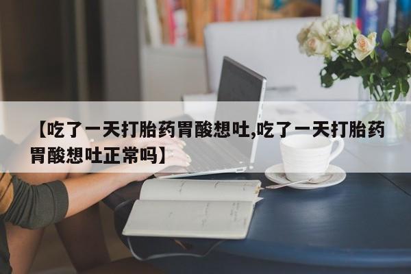 打胎药联系方式【吃了一天打胎药胃酸想吐,吃了一天打胎药胃酸想吐正常吗】