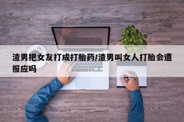 打胎药联系方式渣男把女友打成打胎药/渣男叫女人打胎会遭报应吗
