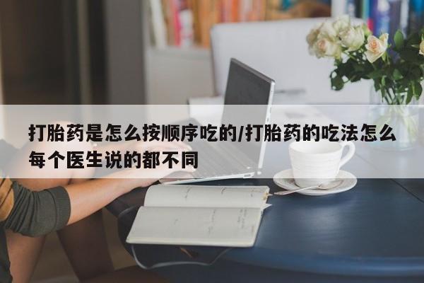 打胎药联系方式打胎药是怎么按顺序吃的/打胎药的吃法怎么每个医生说的都不同