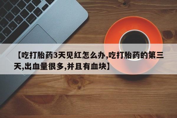 打胎药联系方式【吃打胎药3天见红怎么办,吃打胎药的第三天,出血量很多,并且有血块】