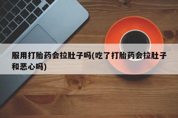 打胎药联系方式服用打胎药会拉肚子吗(吃了打胎药会拉肚子和恶心吗)