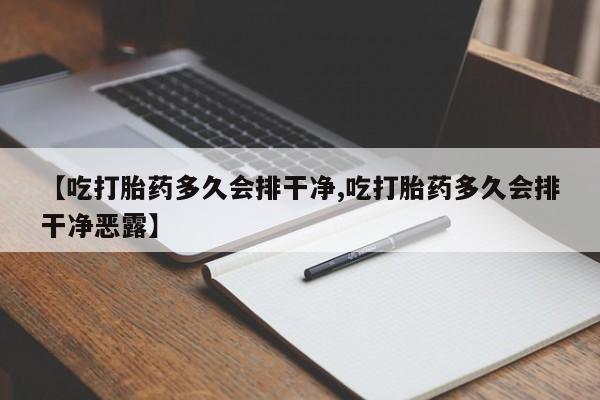打胎药联系方式【吃打胎药多久会排干净,吃打胎药多久会排干净恶露】