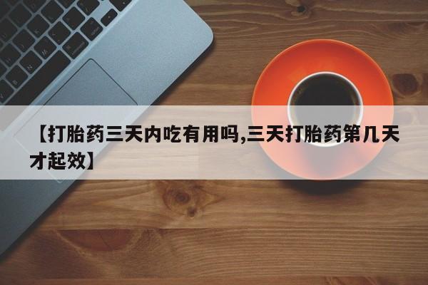 打胎药联系方式【打胎药三天内吃有用吗,三天打胎药第几天才起效】