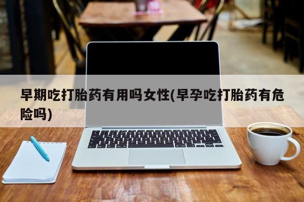 打胎药联系方式早期吃打胎药有用吗女性(早孕吃打胎药有危险吗)