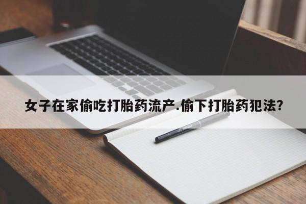 打胎药联系方式女子在家偷吃打胎药流产.偷下打胎药犯法？