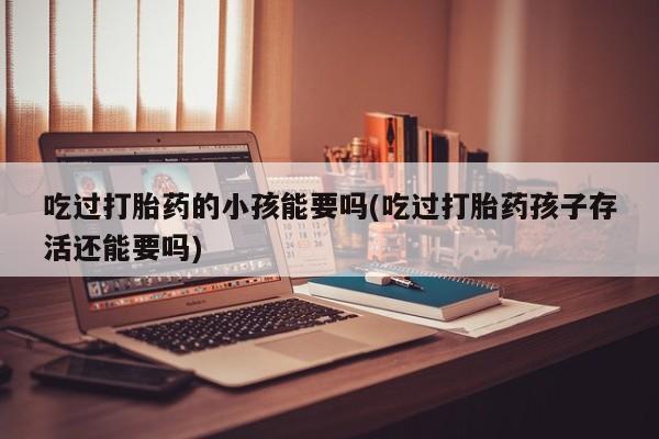 打胎药联系方式吃过打胎药的小孩能要吗(吃过打胎药孩子存活还能要吗)