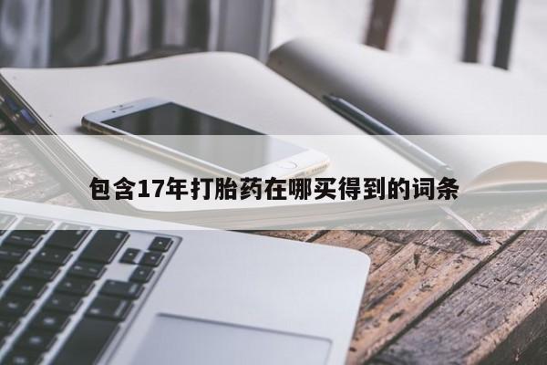 打胎药联系方式包含17年打胎药在哪买得到的词条