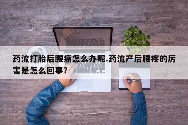 打胎药联系方式药流打胎后腰痛怎么办呢.药流产后腰疼的厉害是怎么回事？