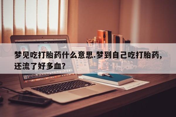 打胎药联系方式梦见吃打胎药什么意思.梦到自己吃打胎药,还流了好多血？