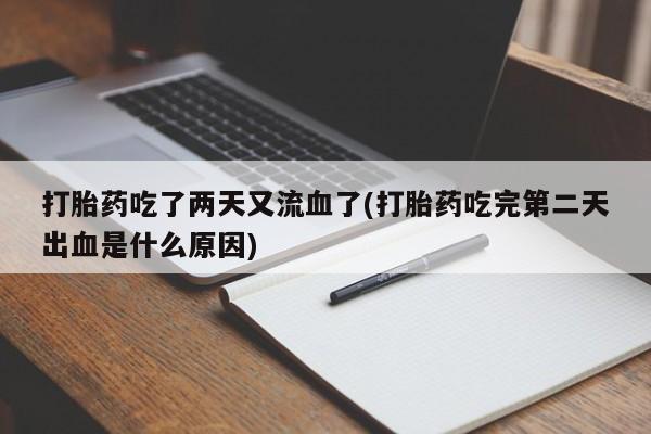 打胎药联系方式打胎药吃了两天又流血了(打胎药吃完第二天出血是什么原因)