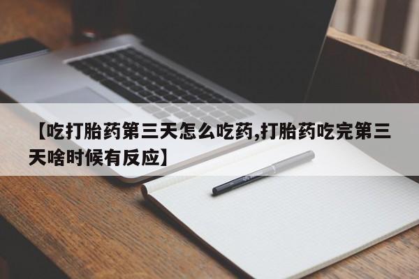 打胎药联系方式【吃打胎药第三天怎么吃药,打胎药吃完第三天啥时候有反应】
