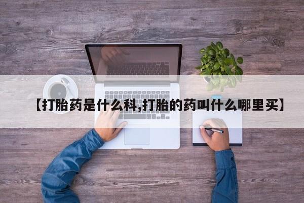 打胎药联系方式【打胎药是什么科,打胎的药叫什么哪里买】