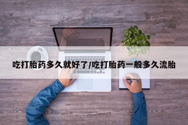 打胎药联系方式吃打胎药多久就好了/吃打胎药一般多久流胎