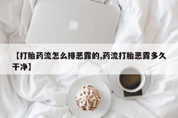 打胎药联系方式【打胎药流怎么排恶露的,药流打胎恶露多久干净】
