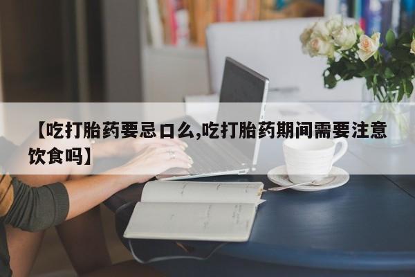 打胎药联系方式【吃打胎药要忌口么,吃打胎药期间需要注意饮食吗】