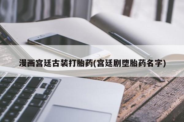 打胎药联系方式漫画宫廷古装打胎药(宫廷剧堕胎药名字)