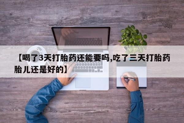 打胎药联系方式【喝了3天打胎药还能要吗,吃了三天打胎药胎儿还是好的】