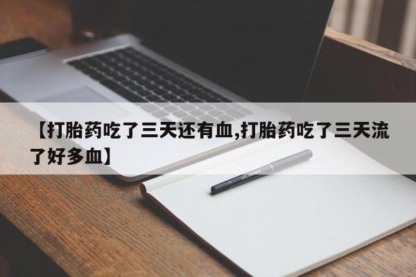 打胎药联系方式【打胎药吃了三天还有血,打胎药吃了三天流了好多血】