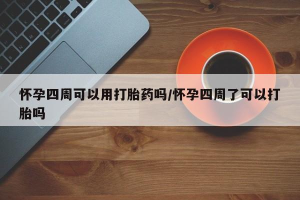 打胎药联系方式怀孕四周可以用打胎药吗/怀孕四周了可以打胎吗