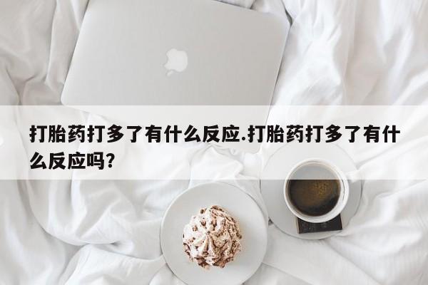 打胎药联系方式打胎药打多了有什么反应.打胎药打多了有什么反应吗？