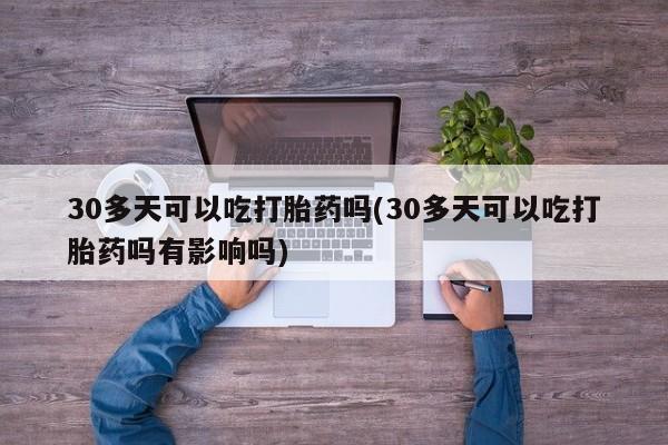 打胎药联系方式30多天可以吃打胎药吗(30多天可以吃打胎药吗有影响吗)