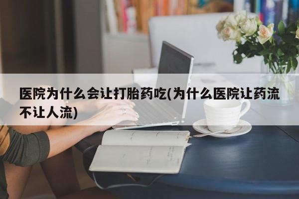 打胎药联系方式医院为什么会让打胎药吃(为什么医院让药流不让人流)