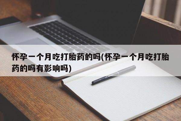 打胎药联系方式怀孕一个月吃打胎药的吗(怀孕一个月吃打胎药的吗有影响吗)
