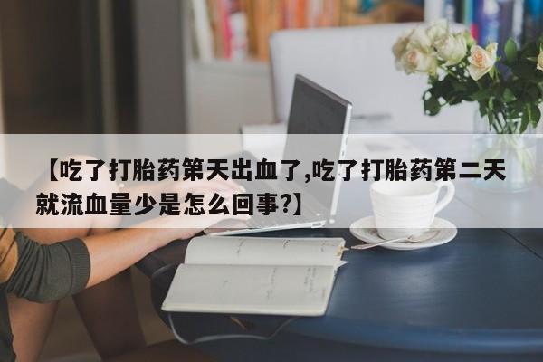 打胎药联系方式【吃了打胎药第天出血了,吃了打胎药第二天就流血量少是怎么回事?】