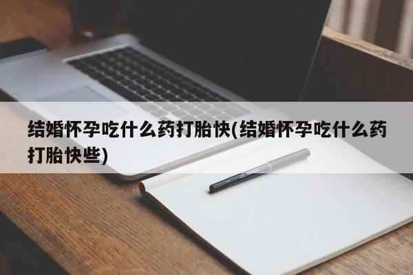 打胎药联系方式结婚怀孕吃什么药打胎快(结婚怀孕吃什么药打胎快些)