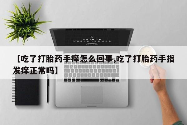 打胎药联系方式【吃了打胎药手痒怎么回事,吃了打胎药手指发痒正常吗】