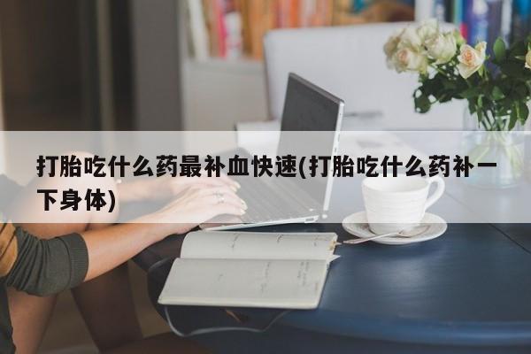打胎药联系方式打胎吃什么药最补血快速(打胎吃什么药补一下身体)