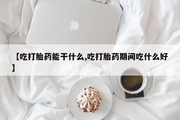 打胎药联系方式【吃打胎药能干什么,吃打胎药期间吃什么好】